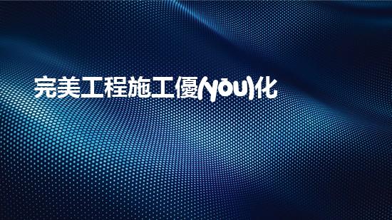完美工程施工優(yōu)化方案？不會寫就看這里！